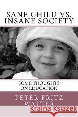 Sane Child vs. Insane Society: Some Thoughts on Education Peter Fritz Walter 9781981409785 Createspace Independent Publishing Platform