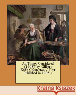 All Things Considered (1908) by: Gilbert Keith Chesterton / First Published in 1908 / Chesterton, G. K. 9781981411634 Createspace Independent Publishing Platform