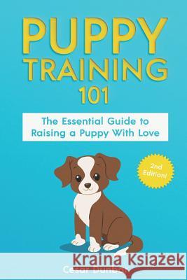 Puppy Training 101: The Essential Guide to Raising a Puppy with Love. Train Your Puppy and Raise the Perfect Dog Through Potty Training, H Cesar Dunbar 9781981411719