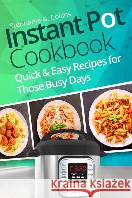 Instant Pot Cookbook: Quick and Easy Recipes for Those Busy Days Stephanie N. Collins 9781981416141 Createspace Independent Publishing Platform