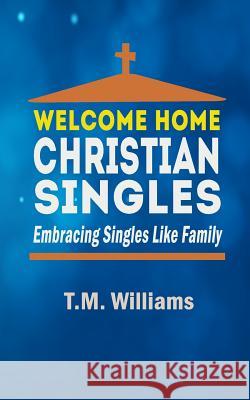 Welcome Home Christian Singles: Embracing Singles Like Family T. M. Williams 9781981418282 Createspace Independent Publishing Platform