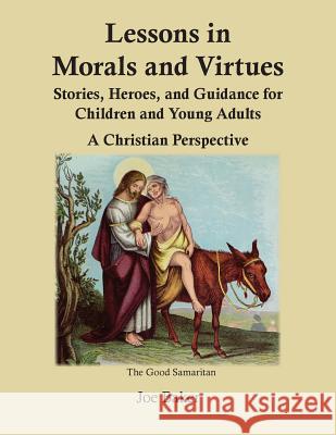 Lessons in Morals and Virtues: Stories, Heroes, and Guidance for Children and Young Adults: A Christian Perspective Joe Baker 9781981418886 Createspace Independent Publishing Platform