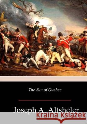 The Sun of Quebec: A Story of a Great Crisis Joseph a. Altsheler 9781981418947 Createspace Independent Publishing Platform