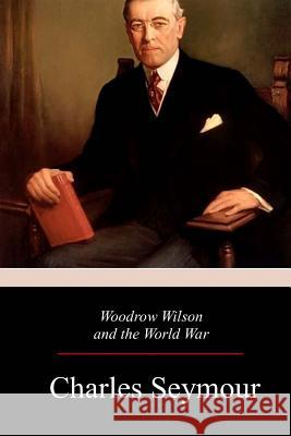 Woodrow Wilson and the World War Charles Seymour 9781981425334 Createspace Independent Publishing Platform