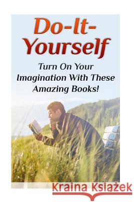 Do-It-Yourself: Turn On Your Imagination With These Amazing Books!: (DIY Projects, DIY Crafts) Rogers, Nathan 9781981427123 Createspace Independent Publishing Platform