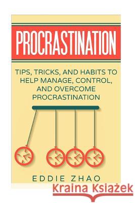 Procrastination: Tips, Tricks, And Habits To Help Manage, Control, and Overcome Procrastination Zhao, Eddie 9781981433223