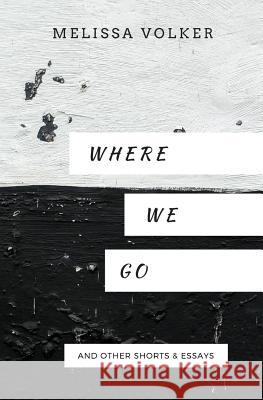 Where We Go: and other shorts & essays Volker, Melissa 9781981438280