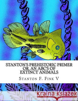 Stanton's Prehistoric Primer: or, An ABC's of Extinct Animals Stanton Fordice Fin 9781981438976 Createspace Independent Publishing Platform