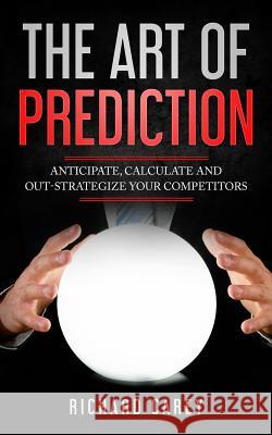 The Art Of Prediction: Anticipate, Calculate And Out-Strategize Your Competitors Carey, Richard 9781981439584