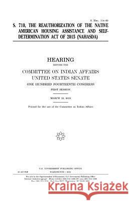 S. 710: the reauthorization of the Native American Housing Assistance and Self-Determination Act of 2015 (NAHASDA) Senate, United States 9781981440429