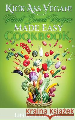 Kick Ass Vegan! Plant Based Recipes Made Easy Cookbook: Healthy Everyday Vegan Recipes (Plant Based Diet, Vegan Food, Easy Vegan) Lindsey Griffin 9781981443024 Createspace Independent Publishing Platform