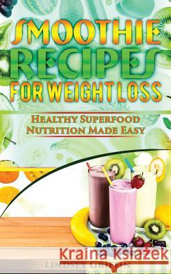 Smoothie Recipes for Weight Loss: Healthy Superfood Nutrition Made Easy Lindsey Griffin 9781981444236 Createspace Independent Publishing Platform