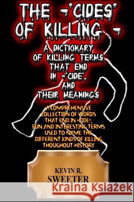 The -'cides' of Killing - A Dictionary of Killing Terms Ending in -'cide', and Their Meanings Sweeter, Kevin R. 9781981445950 Createspace Independent Publishing Platform