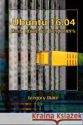 Ubuntu 16.04: Easy guide for beginners Blake, Gregory 9781981450985 Createspace Independent Publishing Platform