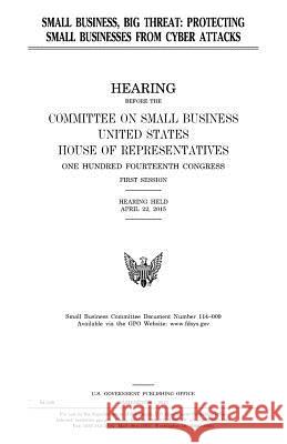 Small business, big threat: protecting small businesses from cyber attacks Representatives, United States House of 9781981454518