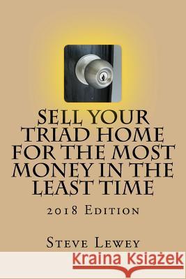 Sell Your Triad Home for the MOST Money in the Least Time: 2018 Edition Lewey, Steve 9781981455768 Createspace Independent Publishing Platform