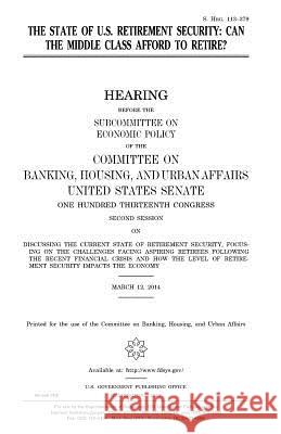 The state of U.S. retirement security: can the middle class afford to retire? Senate, United States 9781981456581 Createspace Independent Publishing Platform
