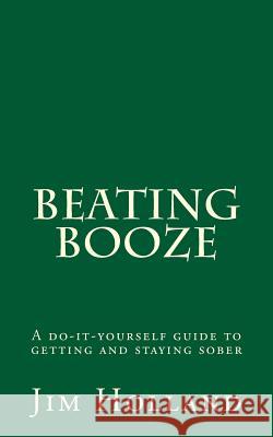 Beating Booze: A do-it-yourself guide to getting and staying sober Holland, Jim 9781981460373