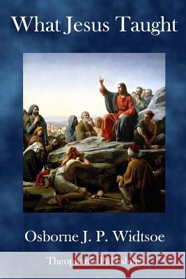 What Jesus Taught: Written for The Deseret Sunday School Union Widtsoe, Osborne J. P. 9781981462308 Createspace Independent Publishing Platform