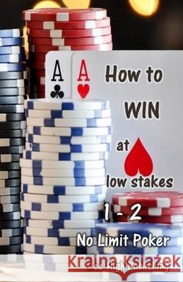 How to Win at Low Stakes 1-2 No Limit Poker: Texas Holdem, Poker Techniques, Winning Strategies Ace High Publishing 9781981467037 Createspace Independent Publishing Platform