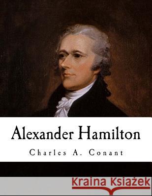 Alexander Hamilton Charles a. Conant 9781981467761 Createspace Independent Publishing Platform