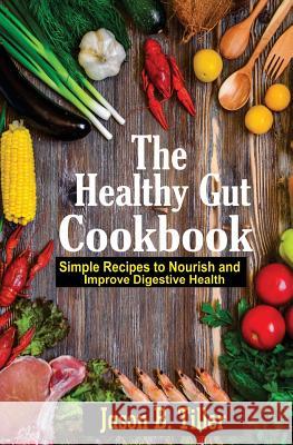 The Healthy Gut Cookbook: Simple Recipes to Nourish and Improve Digestive Health Jason B. Tiller 9781981477449 Createspace Independent Publishing Platform