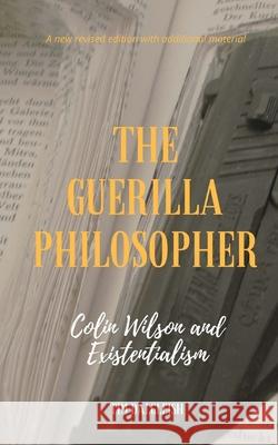 The Guerilla Philosopher: Colin Wilson and Existentialism Tim Dalgleish 9781981484393 Createspace Independent Publishing Platform