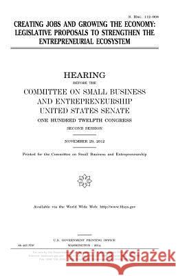 Creating jobs and growing the economy: legislative proposals to strengthen the entrepreneurial ecosystem Senate, United States 9781981490370 Createspace Independent Publishing Platform