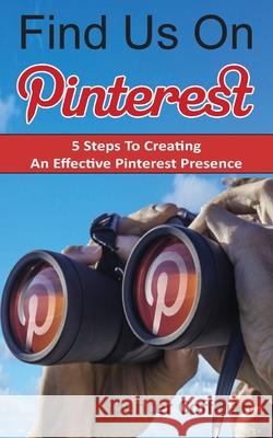 Find Us On Pinterest: 5 Steps To Creating An Effective Pinterest Presence Coffman, Spencer 9781981491858 Createspace Independent Publishing Platform