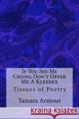 If You See Me Crying Don't Offer Me A Kleenex: Tissues of Poetry Armour, Tamara 9781981492619 Createspace Independent Publishing Platform