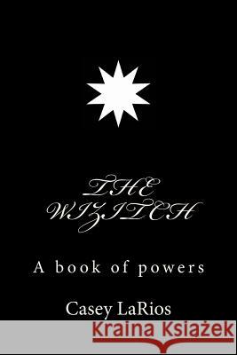 The Wizitch: A Book Of Powers Larios, Casey 9781981496075 Createspace Independent Publishing Platform