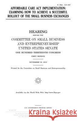 Affordable Care Act implementation: examining how to achieve a successful rollout of the small business exchanges Senate, United States 9781981497003 Createspace Independent Publishing Platform