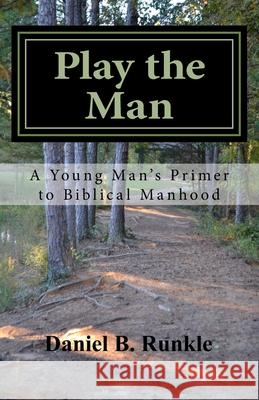 Play the Man: A Young Man's Primer to Biblical Manhood Daniel Brett Runkle 9781981499137 Createspace Independent Publishing Platform