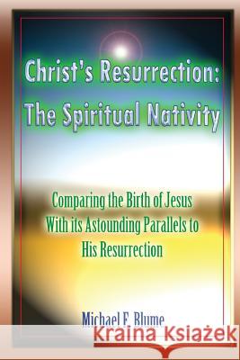 Christ's Resurrection: The Spiritual Nativity: Comparing the Birth of Jesus & its Astounding Parallels With His Resurrection Blume, Michael F. 9781981500987 Createspace Independent Publishing Platform