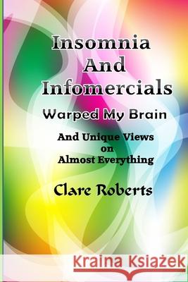 Insomnia and Infomercials Warped My Brain: With Unrelated Views On Almost Everything Roberts, Clare 9781981502035 Createspace Independent Publishing Platform