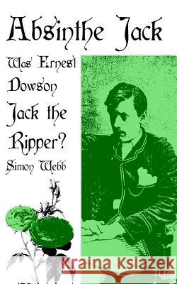 Absinthe Jack: Was Ernest Dowson Jack the Ripper? Simon Webb 9781981504237 Createspace Independent Publishing Platform