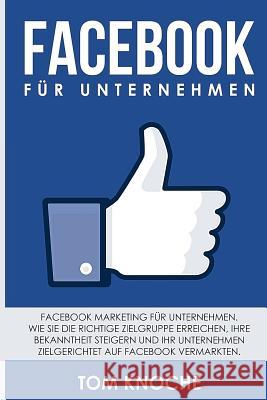 Facebook für Unternehmen: Facebook Marketing für Unternehmen. Wie Sie die richtige Zielgruppe erreichen, Ihre Bekanntheit steigern und Ihr Unter Knoche, Tom 9781981507979 Createspace Independent Publishing Platform