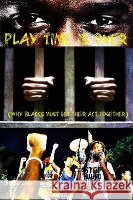 Play Time Is Over: Why Blacks Must Get Their Acts Together Gilbert Garland Olive Lewis 9781981512010 Createspace Independent Publishing Platform