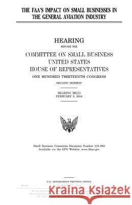 The FAA's impact on small businesses in the general aviation industry Representatives, United States House of 9781981512102