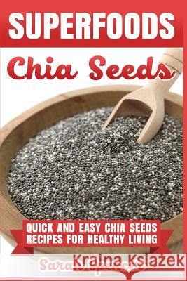 Superfoods Chia Seeds: Quick and Easy Chia Seed Recipes for Healthy Living Sarah Spencer 9781981525706 Createspace Independent Publishing Platform