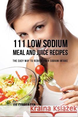 111 Low Sodium Meal and Juice Recipes: The Easy Way to Reduce Your Sodium Intake Joe Corre 9781981541119 Createspace Independent Publishing Platform