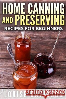 Home Canning and Preserving Recipes for Beginners ***Color Edition*** Louise Davidson 9781981545407 Createspace Independent Publishing Platform