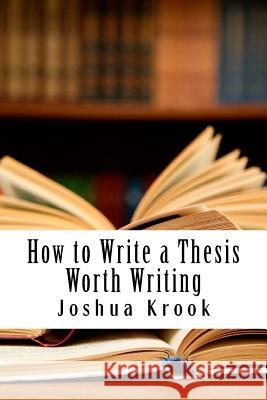 How to Write a Thesis Worth Writing Joshua Krook 9781981546701 Createspace Independent Publishing Platform