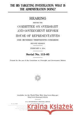 The IRS Targeting Investigation: What Is the Administration Doing? United States Congress United States House of Representatives Committee On Oversight and Reform 9781981547005