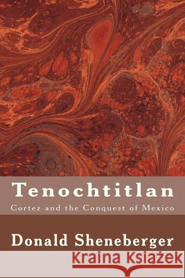 Tenochtitlan: Cortez and the Conquest of Mexico Donald Sheneberger 9781981554775 Createspace Independent Publishing Platform