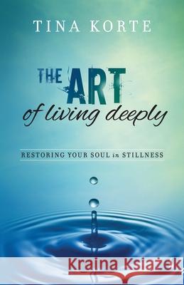 The Art of Living Deeply: Restoring Your Soul in Stillness Tina Korte 9781981554928 Createspace Independent Publishing Platform