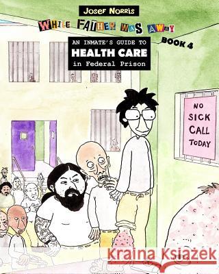 An Inmate's Guide to Health Care in Federal Prison: While Father Was Away Book 4 Josef Norris 9781981555932