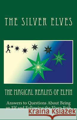 The Magical Realms of Elfin: Answers to Questions About Being an Elf and Following the Elven Path The Silver Elves 9781981559855 Createspace Independent Publishing Platform