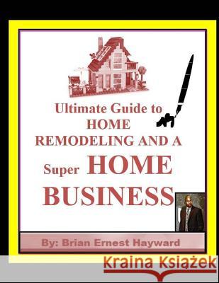 Ultimate Guide to HOME REMODELING AND A Super HOME BUSINESS Hayward, Brian Ernest 9781981560462 Createspace Independent Publishing Platform