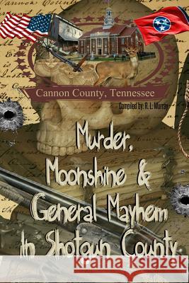 Murder, Moonshine & General Mayhem in Shotgun County: Cannon County, Tennessee R. L. Murray 9781981563449 Createspace Independent Publishing Platform